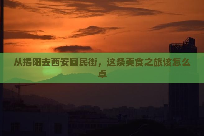 从揭阳去西安回民街，这条美食之旅该怎么卓