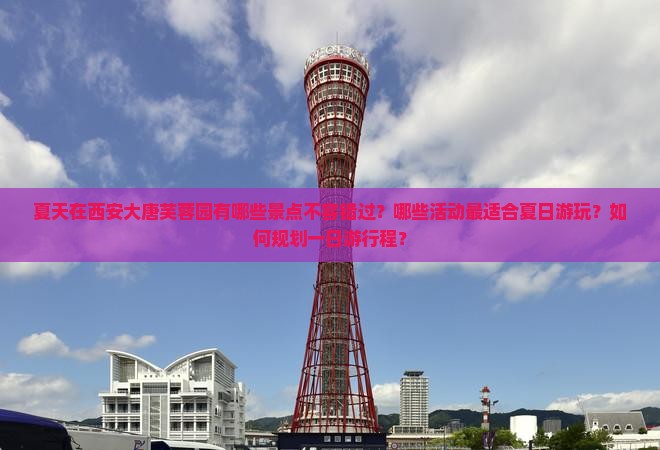 夏天在西安大唐芙蓉园有哪些景点不容错过？哪些活动最适合夏日游玩？如何规划一日游行程？