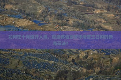 如何在十月避开人潮，深度体验西安华清宫三日游的新奇玩法？