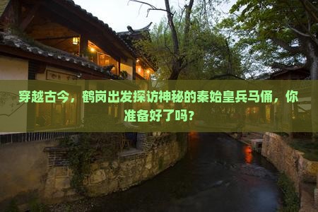 穿越古今，鹤岗出发探访神秘的秦始皇兵马俑，你准备好了吗？