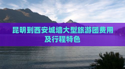 昆明到西安城墙大型旅游团费用及行程特色
