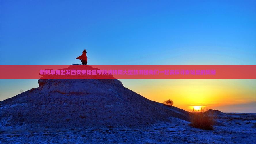新到阜新出发西安秦始皇帝陵博物院大型旅游团我们一起去探寻秦始皇的奥秘