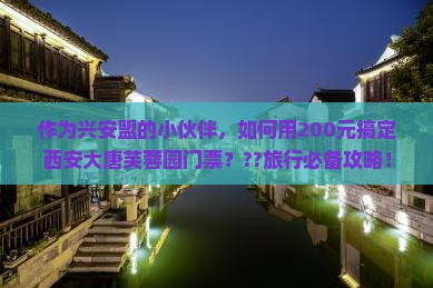 作为兴安盟的小伙伴，如何用200元搞定西安大唐芙蓉园门票？??旅行必备攻略！