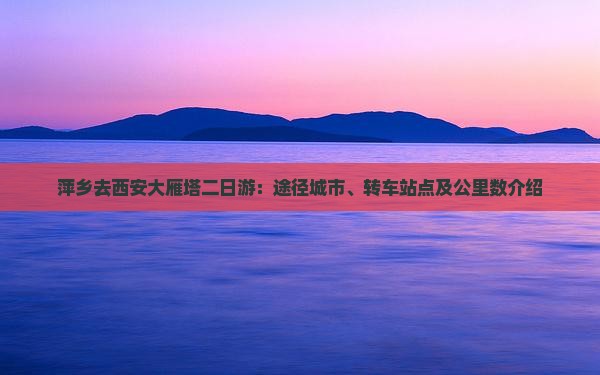 萍乡去西安大雁塔二日游：途径城市、转车站点及公里数介绍