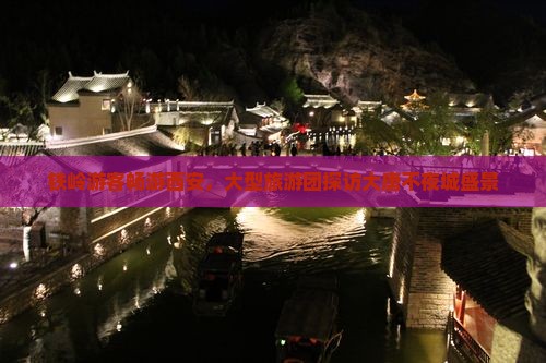 铁岭游客畅游西安，大型旅游团探访大唐不夜城盛景
