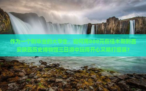 作为一个刚毕业的大学生，如何用800元在佳木斯到西安陕西历史博物馆三日游中玩得开心又精打细算？