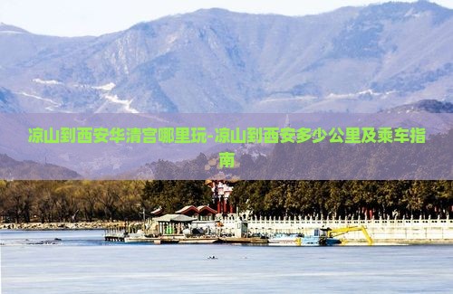 凉山到西安华清宫哪里玩-凉山到西安多少公里及乘车指南