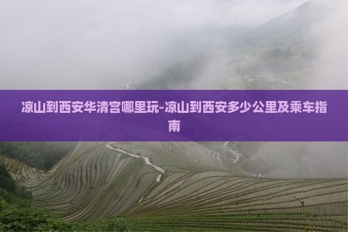 凉山到西安华清宫哪里玩-凉山到西安多少公里及乘车指南