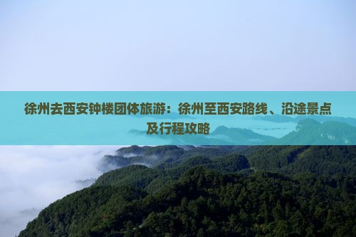 徐州去西安钟楼团体旅游：徐州至西安路线、沿途景点及行程攻略