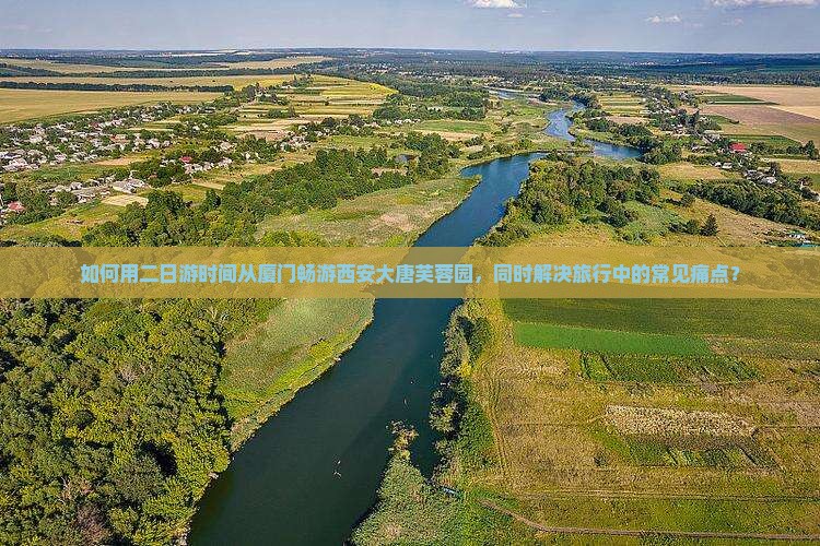 如何用二日游时间从厦门畅游西安大唐芙蓉园，同时解决旅行中的常见痛点？