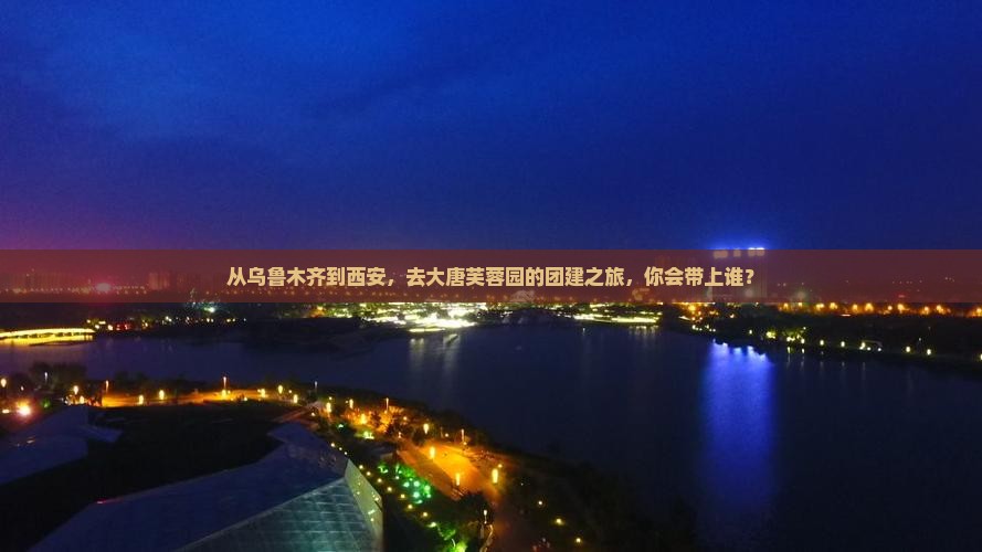 从乌鲁木齐到西安，去大唐芙蓉园的团建之旅，你会带上谁？