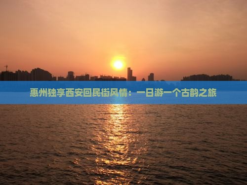 惠州独享西安回民街风情：一日游一个古韵之旅