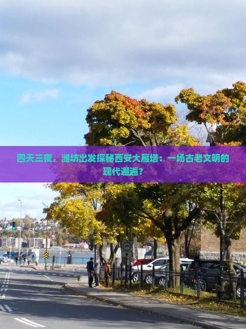 四天三夜，潍坊出发探秘西安大雁塔：一场古老文明的现代邂逅？