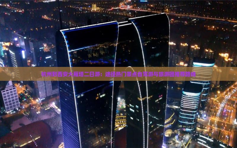 杭州到西安大雁塔二日游：途径热门景点自驾游与旅游团推荐路线