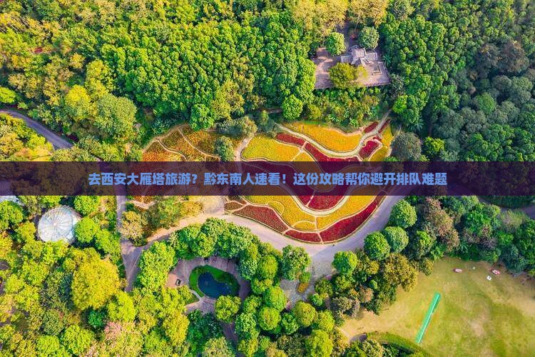 去西安大雁塔旅游？黔东南人速看！这份攻略帮你避开排队难题