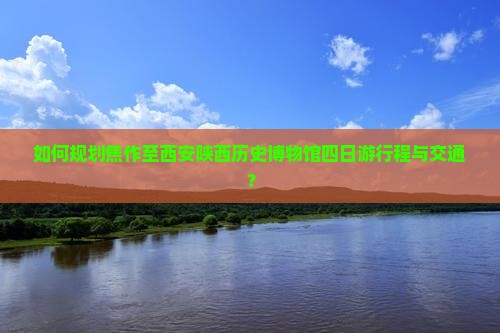 如何规划焦作至西安陕西历史博物馆四日游行程与交通？