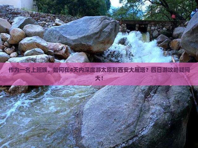 作为一名上班族，如何在4天内深度游太原到西安大雁塔？四日游攻略疑问大！