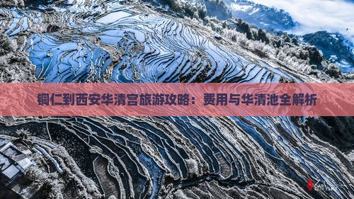 铜仁到西安华清宫旅游攻略：费用与华清池全解析