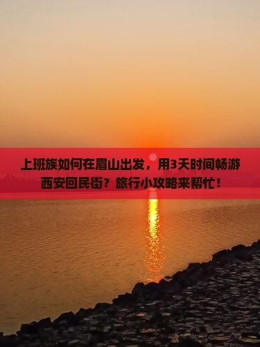 上班族如何在眉山出发，用3天时间畅游西安回民街？旅行小攻略来帮忙！