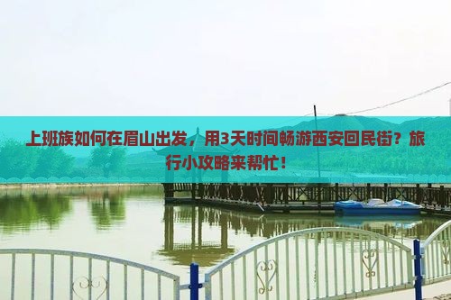 上班族如何在眉山出发，用3天时间畅游西安回民街？旅行小攻略来帮忙！