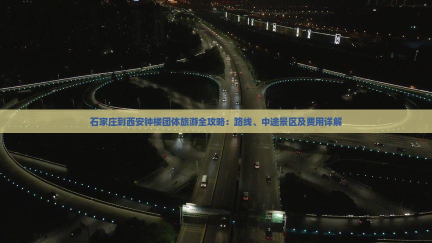 石家庄到西安钟楼团体旅游全攻略：路线、中途景区及费用详解