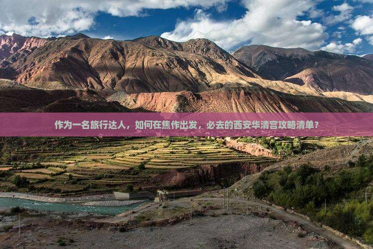作为一名旅行达人，如何在焦作出发，必去的西安华清宫攻略清单？