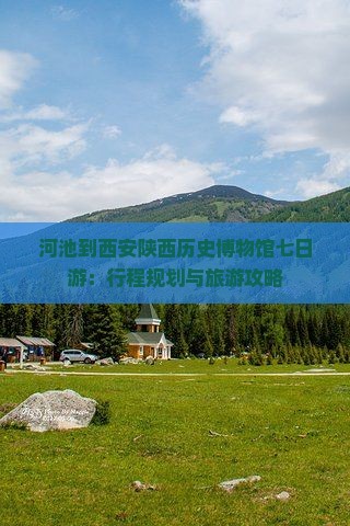 河池到西安陕西历史博物馆七日游：行程规划与旅游攻略