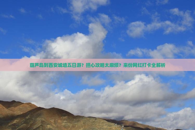 葫芦岛到西安城墙五日游？担心攻略太麻烦？来份网红打卡全解析