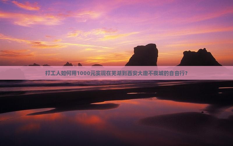 打工人如何用1000元实现在芜湖到西安大唐不夜城的自由行？