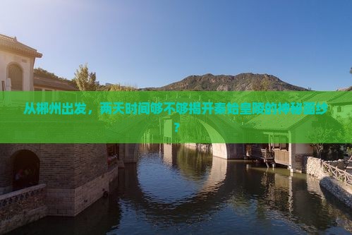 从郴州出发，两天时间够不够揭开秦始皇陵的神秘面纱？