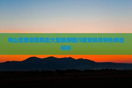 黄山至西安回民街大型旅游团行程安排及特色体验解析