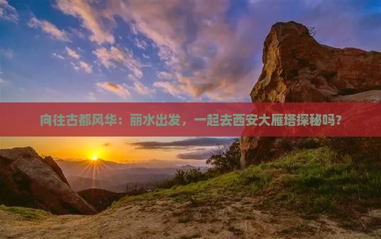 向往古都风华：丽水出发，一起去西安大雁塔探秘吗？