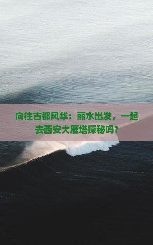 向往古都风华：丽水出发，一起去西安大雁塔探秘吗？