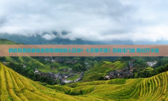 鹤岗到西安秦始皇帝陵博物院七日游？七天够不够？玩转冷门地+网红打卡地