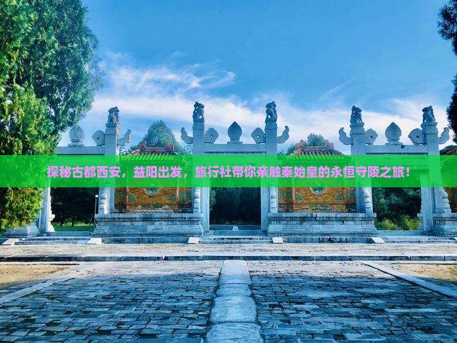 探秘古都西安，益阳出发，旅行社带你亲触秦始皇的永恒守陵之旅！