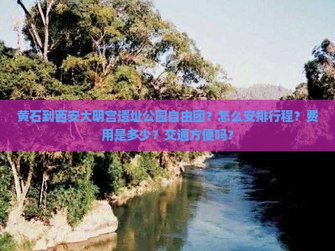 黄石到西安大明宫遗址公园自由团？怎么安排行程？费用是多少？交通方便吗？