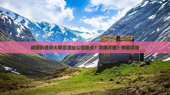绵阳到西安大明宫遗址公园景点？交通不便？快看攻略