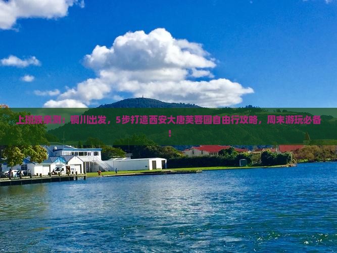 上班族亲测：铜川出发，5步打造西安大唐芙蓉园自由行攻略，周末游玩必备！
