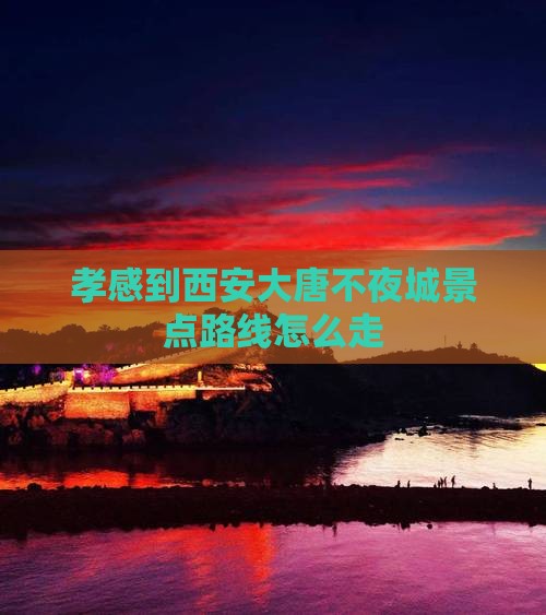孝感到西安大唐不夜城景点路线怎么走