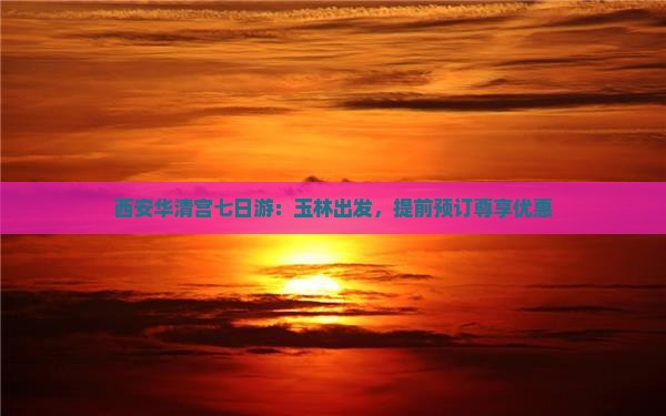 西安华清宫七日游：玉林出发，提前预订尊享优惠