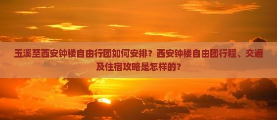 玉溪至西安钟楼自由行团如何安排？西安钟楼自由团行程、交通及住宿攻略是怎样的？