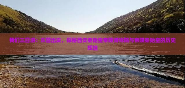 我们三日游：东营出发，探秘西安秦始皇帝陵博物院与帝陵秦始皇的历史辉煌