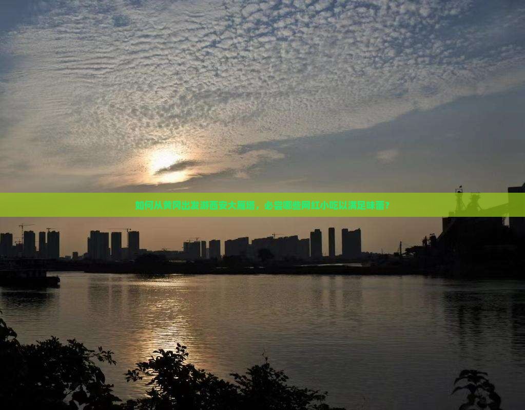 如何从黄冈出发游西安大雁塔，必尝哪些网红小吃以满足味蕾？
