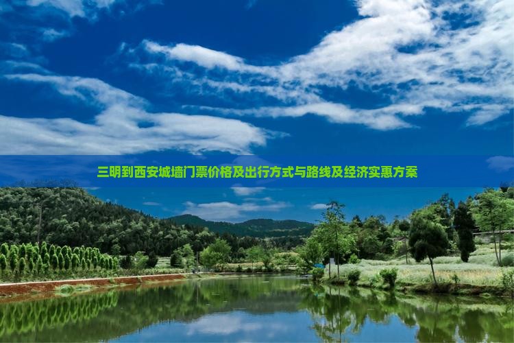 三明到西安城墙门票价格及出行方式与路线及经济实惠方案