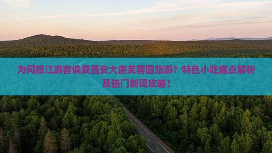 为何怒江游客偏爱西安大唐芙蓉园旅游？特色小吃痛点解析及热门新词攻略！