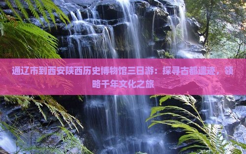 通辽市到西安陕西历史博物馆三日游：探寻古都遗迹，领略千年文化之旅