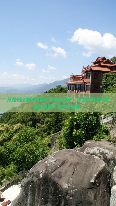 从湖州出发如何前往西安华清宫？华清宫周边有哪些旅游景点和攻略推荐？