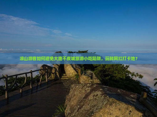 凉山游客如何避免大唐不夜城旅游小吃陷阱，玩转网红打卡地？