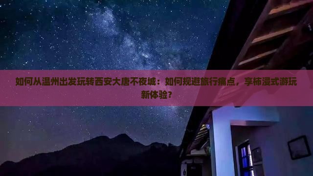 如何从温州出发玩转西安大唐不夜城：如何规避旅行痛点，享柿浸式游玩新体验？