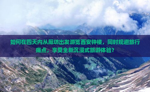 如何在四天内从廊坊出发游览西安钟楼，同时规避旅行痛点，享受全新沉浸式旅游体验？